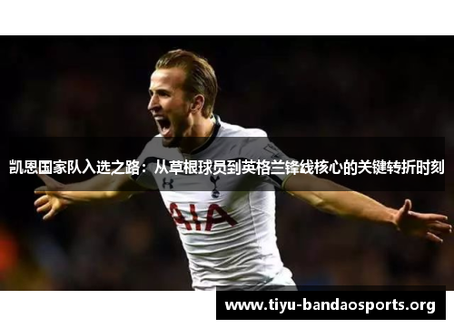 凯恩国家队入选之路:从草根球员到英格兰锋线核心的关键转折时刻 凯恩国家队入选之路:从草根球员到英格兰锋线核心的关键转折时刻