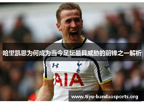 哈里凯恩为何成为当今足坛最具威胁的前锋之一解析
