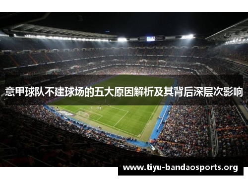 意甲球队不建球场的五大原因解析及其背后深层次影响 意甲球队不建球场的五大原因解析及其背后深层次影响