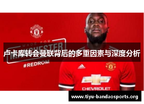 卢卡库转会曼联背后的多重因素与深度分析 卢卡库转会曼联背后的多重因素与深度分析