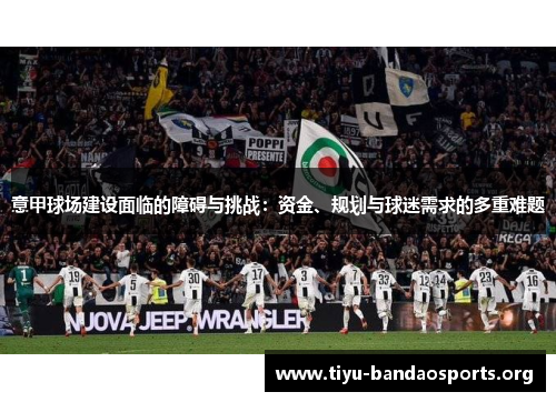 意甲球场建设面临的障碍与挑战:资金、规划与球迷需求的多重难题 意甲球场建设面临的障碍与挑战:资金、规划与球迷需求的多重难题