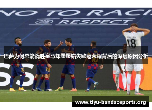 巴萨为何总能战胜皇马却屡屡错失欧冠荣耀背后的深层原因分析