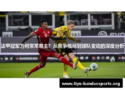 法甲冠军为何常常易主?从竞争格局到球队变动的深度分析 法甲冠军为何常常易主?从竞争格局到球队变动的深度分析