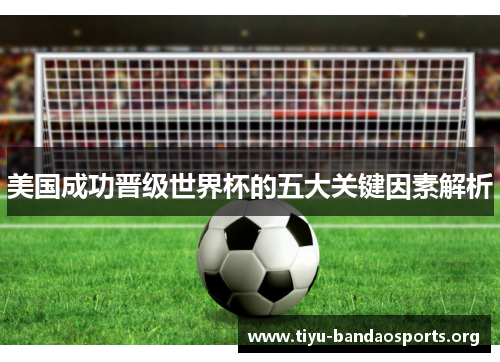 美国成功晋级世界杯的五大关键因素解析 美国成功晋级世界杯的五大关键因素解析