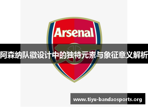 阿森纳队徽设计中的独特元素与象征意义解析 阿森纳队徽设计中的独特元素与象征意义解析