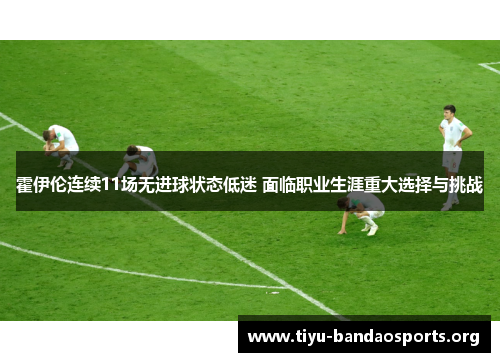 霍伊伦连续11场无进球状态低迷 面临职业生涯重大选择与挑战