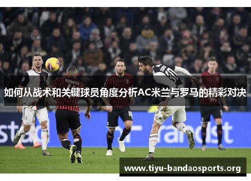 如何从战术和关键球员角度分析AC米兰与罗马的精彩对决 如何从战术和关键球员角度分析AC米兰与罗马的精彩对决