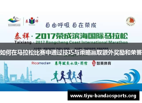 如何在马拉松比赛中通过技巧与策略赢取额外奖励和荣誉 如何在马拉松比赛中通过技巧与策略赢取额外奖励和荣誉