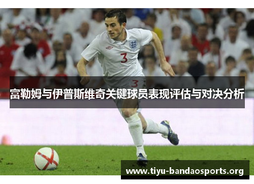 富勒姆与伊普斯维奇关键球员表现评估与对决分析
