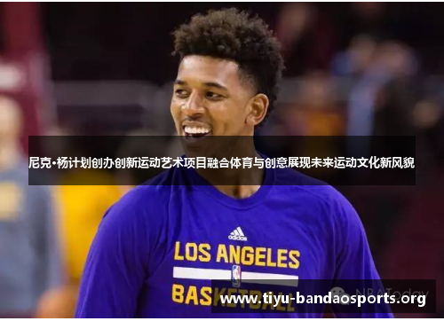 尼克·杨计划创办创新运动艺术项目融合体育与创意展现未来运动文化新风貌