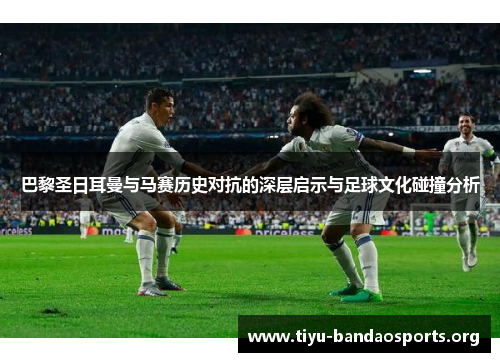 巴黎圣日耳曼与马赛历史对抗的深层启示与足球文化碰撞分析