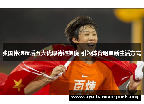 张国伟退役后五大优厚待遇揭晓 引领体育明星新生活方式
