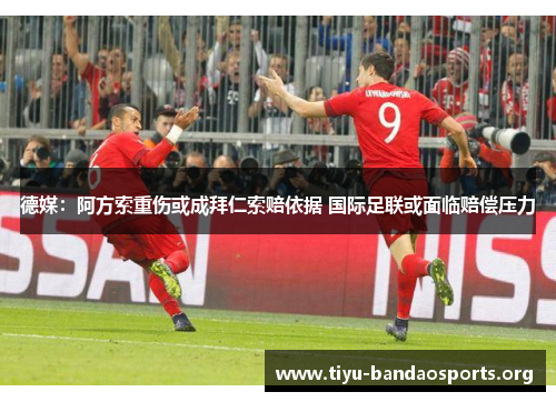德媒：阿方索重伤或成拜仁索赔依据 国际足联或面临赔偿压力