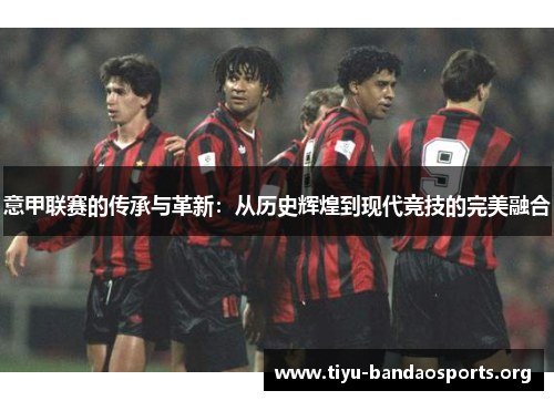 意甲联赛的传承与革新：从历史辉煌到现代竞技的完美融合