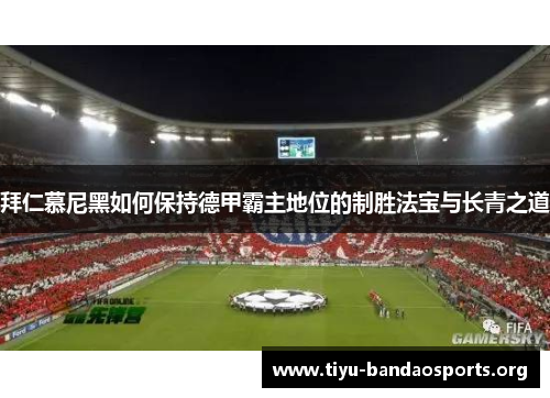 拜仁慕尼黑如何保持德甲霸主地位的制胜法宝与长青之道