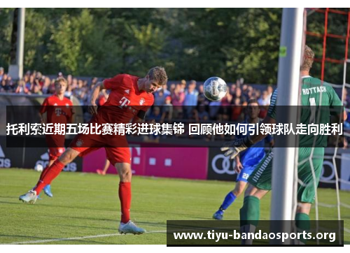 托利索近期五场比赛精彩进球集锦 回顾他如何引领球队走向胜利 托利索近期五场比赛精彩进球集锦 回顾他如何引领球队走向胜利
