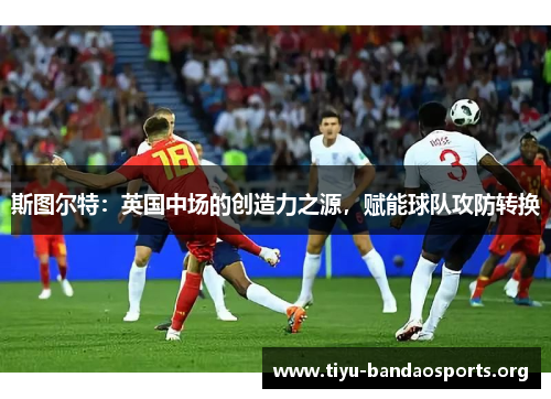 斯图尔特：英国中场的创造力之源，赋能球队攻防转换