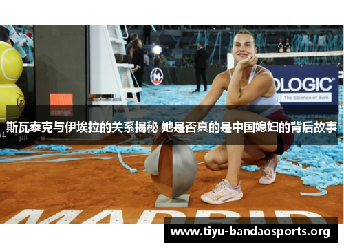 斯瓦泰克与伊埃拉的关系揭秘 她是否真的是中国媳妇的背后故事