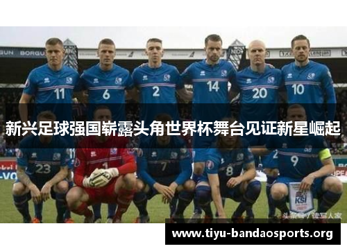 新兴足球强国崭露头角世界杯舞台见证新星崛起 新兴足球强国崭露头角世界杯舞台见证新星崛起