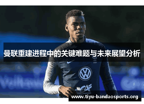 曼联重建进程中的关键难题与未来展望分析