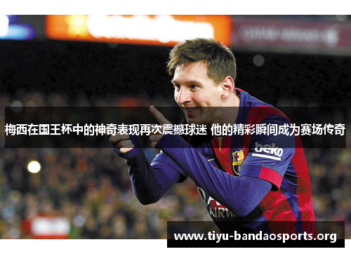 梅西在国王杯中的神奇表现再次震撼球迷 他的精彩瞬间成为赛场传奇
