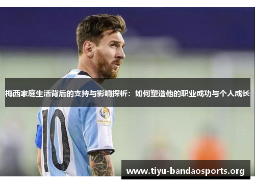 梅西家庭生活背后的支持与影响探析：如何塑造他的职业成功与个人成长