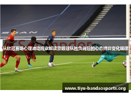 从欧冠赛场心理波动观察解读顶级球队胜负背后的心态博弈变化规律